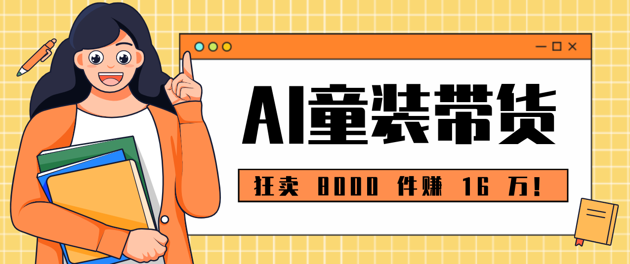 狂卖 8000 件赚 16 万！小白也能上手的 AI 童装带货教程，全程零门槛-网创项目总站