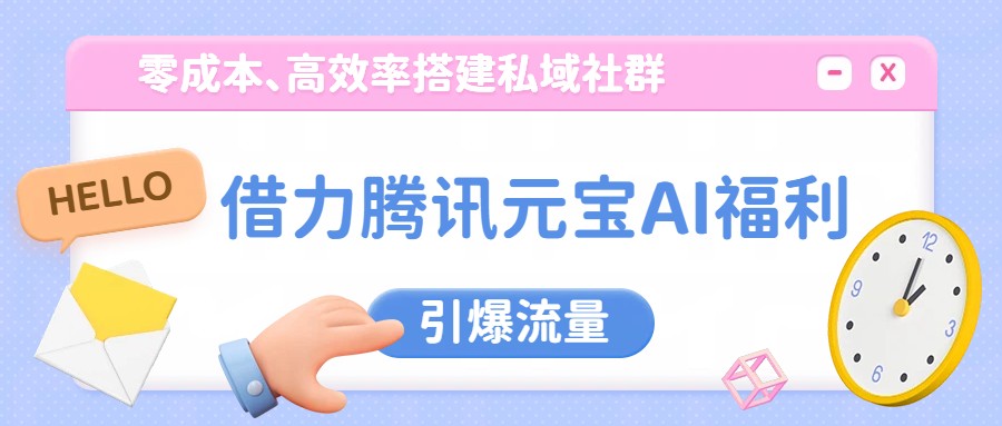 借力腾讯元宝AI福利，零成本、高效率搭建私域社群，引爆流量-网创项目总站
