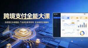跨境支付全能大课，系统理论多维覆盖，产品原型拿来即用，实战案例全面解析-网创项目总站