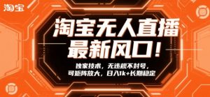 淘宝无人直播最新风口！独家技术，无违规不封号，可矩阵放大，日入1k+长期稳定【揭秘】-网创项目总站