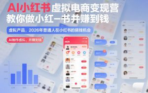 AI小红书虚拟电商变现营，教你做小红书并賺到钱，虚拟产品，2026年普通人在小红书的搞钱机会(完结)-网创项目总站