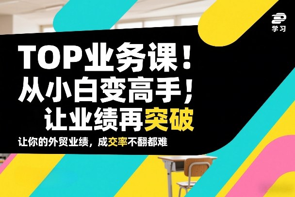 外贸TOP业务课，从小白变高手，或让业绩再突破，让你的外贸业绩，成交率不翻倍都难-网创项目总站