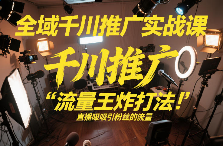 全域千川推广实战课，这课直接把“流量王炸打法”给你怼到手里，千川打爆直播间(2026年2月)-网创项目总站