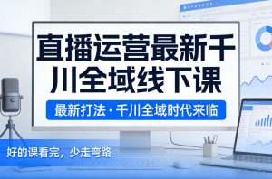 直播运营最新千川全域线下课，最新打法，千川全域时代来临，好的课看完，少走弯路(26年2月)-网创项目总站