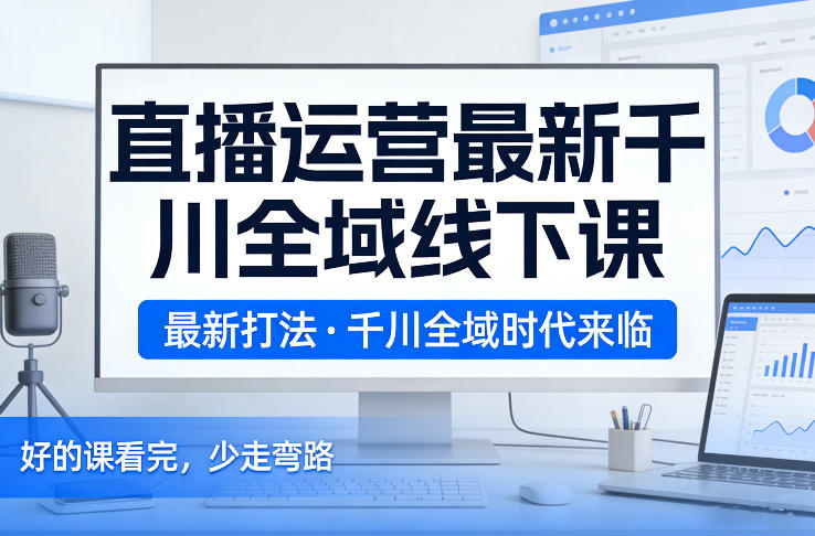 直播运营最新千川全域线下课，最新打法，千川全域时代来临，好的课看完，少走弯路(26年2月)-网创项目总站