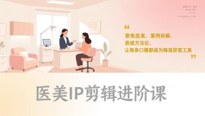 医美IP剪辑进阶课,聚焦医美、案例拆解、质感方法论,让每条口播都成为精准获客工具-网创项目总站