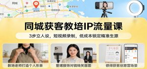 同城获客教培IP流量课：3步立人设，短视频录制，低成本锁定精准生源-网创项目总站