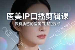 医美IP口播剪辑课，做有质感的医美口播短视频-网创项目总站