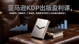 亚马逊KDP出版盈利课，市场研究、书籍创作、广告投放，系统教学实现月入5000美元被动收入-网创项目总站