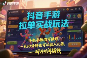 抖音手游拉单实战玩法，手机平板均可操作，一天10分钟也可以收入几张，碎片时间搞钱【揭秘】-网创项目总站