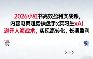 2026小红书高效盈利实战课，内容电商趋势操盘手x实习生xAI，避开人海战术，实现高转化，长期盈利-网创项目总站