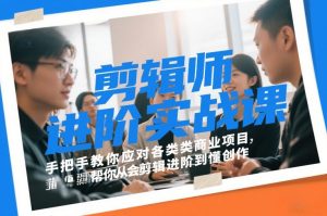 剪辑师进阶实战课，手把手教你应对各类商业项目，帮你从会剪辑进阶到懂创作-网创项目总站