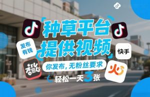 种草平台提供视频，你发布，无粉丝要求，发布就有钱，轻松一天3张+【揭秘】-网创项目总站