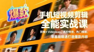 手机短视频剪辑全能实战课，剪映+Videoleap、高阶特效、热门模板，零基础精通打造爆款内容-网创项目总站