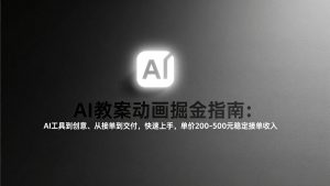AI教案动画掘金指南：从工具到创意、从接单到交付，快速上手，单价200-500元稳定接单收入-网创项目总站