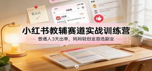 小红书教辅赛道实战训练营：普通人3天出单，妈妈轻创业首选副业-网创项目总站