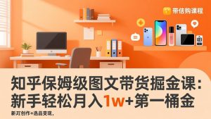 知乎保姆级图文带货掘金课：账号打造+爆文创作+选品变现，新手轻松月入1w+第一桶金-网创项目总站