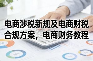 电商涉税新规及电商财税合规方案，电商财务教程-网创项目总站