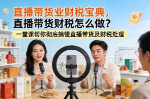 直播带货业财税宝典，直播带货财税怎么做？一堂课帮你彻底搞懂直播带货及财税处理-网创项目总站
