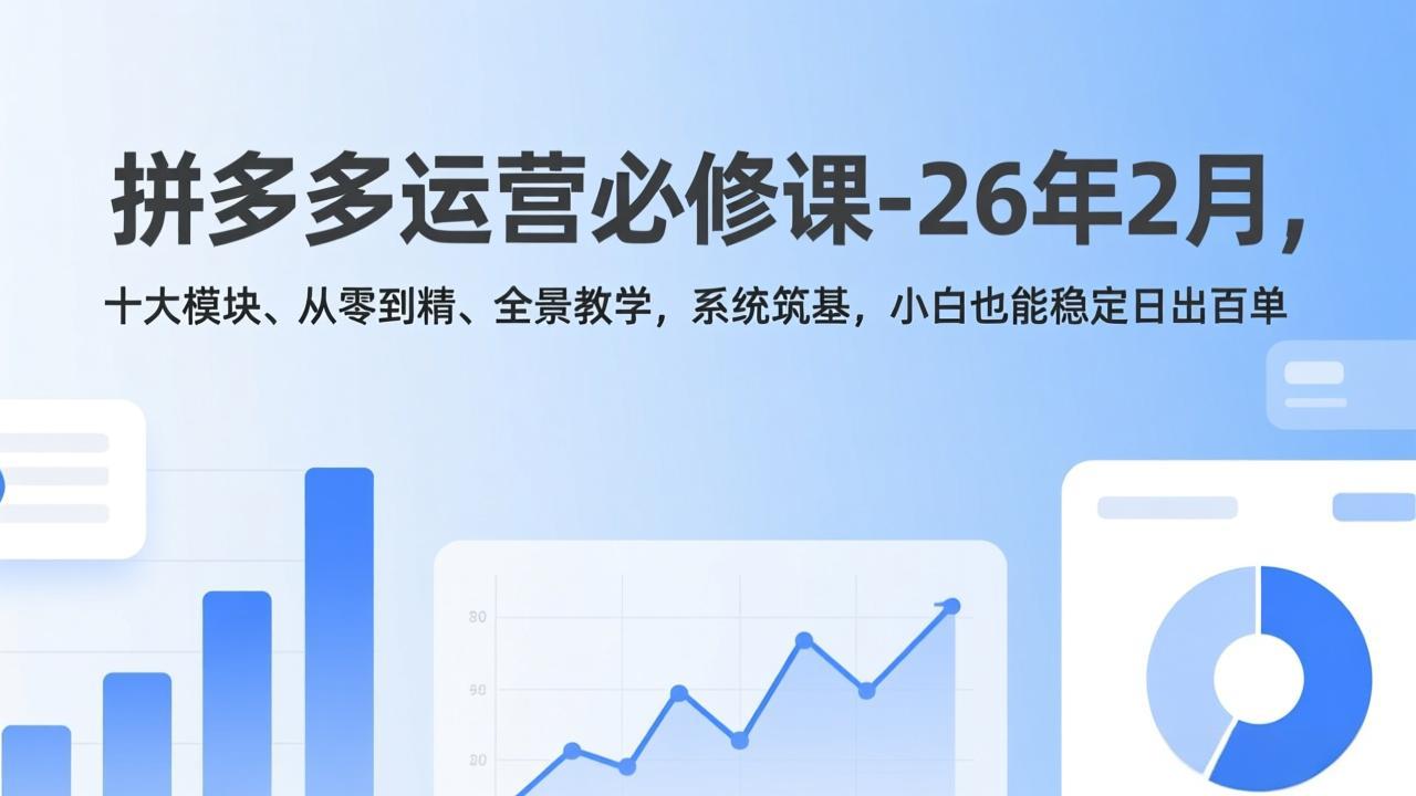 拼多多运营必修课-26年2月，十大模块、从零到精、全景教学，系统筑基，小白也能稳定日出百单-网创项目总站