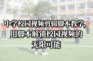 中学校园视频剪辑脚本教学，用脚本解锁校园视频的无限可能-网创项目总站