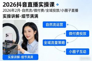 2026抖音直播实操课2026年2月，自然流、微付费、全域投放、小圈子直播，实操讲解，细节满满-网创项目总站