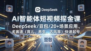 AI智能体短视频掘金课，DeepSeek/豆包/20+场景应用、多赛道(育儿、养生、古风等-网创项目总站