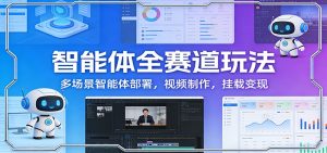 智能体全赛道玩法:多场景智能体部署,视频制作,挂载变现-网创项目总站