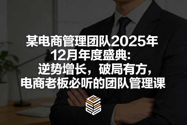 某电商管理团队2025年12月年度盛典：逆势增长，破局有方，电商老板必听的团队管理课-网创项目总站