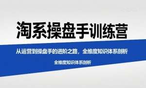 淘系操盘手训练营,从运营到操盘手的进阶之路,全维度知识体系剖析(更新)-网创项目总站