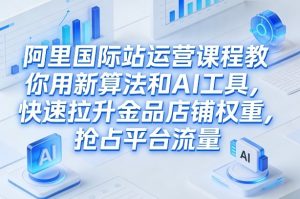 阿里国际站运营课程,教你用新算法和AI工具,快速拉升金品店铺权重,抢占平台流量(更新2026)-网创项目总站