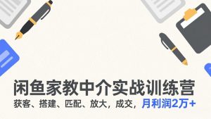 闲鱼家教中介实战训练营，获客、搭建、匹配、放大，成交，月利润2万+-网创项目总站