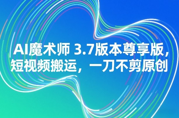 AI魔术师3.7版本尊享版，短视频搬运，一刀不剪原创-网创项目总站