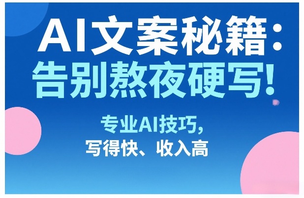 AI文案秘籍：告别熬夜硬写！专业AI技巧，写得快、收入高-网创项目总站