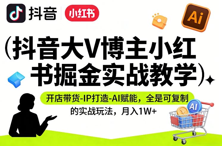抖音大V博主小红书掘金实战教学，开店带货-IP打造-AI赋能，全是可复制的实战玩法，月入1W+-网创项目总站