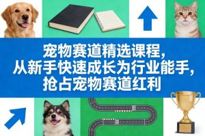 宠物赛道精选课程，从新手快速成长为行业能手，抢占宠物赛道红利-网创项目总站