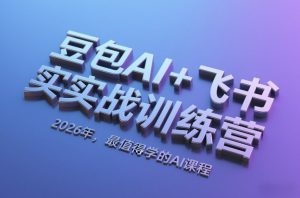 豆包AI+飞书实战训练营，2026年，最值得学的AI课程-网创项目总站