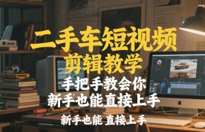 二手车短视频剪辑教学，手把手教会你，新手也能直接上手-网创项目总站