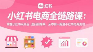 小红书电商全链路课：掌握小红书从开店、选品到爆单，从零到一跑通小红书电商变现-网创项目总站