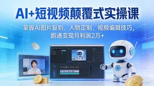 AI+短视频颠覆式实操课：掌握AI图片复刻、人物定制、视频编辑技巧，跑通变现月利润2万+-网创项目总站