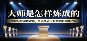 大师是怎样炼成的：揭秘亿级课程逻辑，从讲师到行业大师的进阶之路-网创项目总站