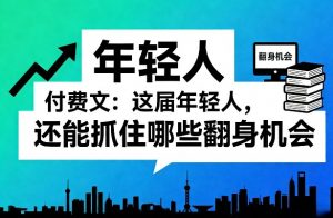 付费文：这届年轻人，还能抓住哪些翻身机会(一)(二)-网创项目总站