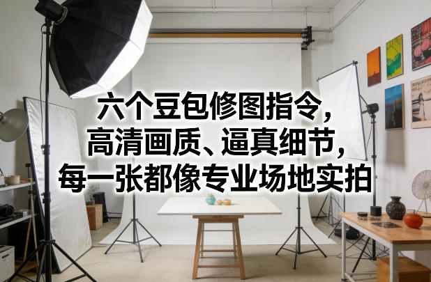 六个豆包修图指令，高清画质、逼真细节，每一张都像专业场地实拍-网创项目总站
