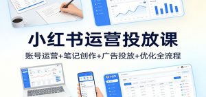 小红书运营投放课：账号运营+笔记创作+广告投放+优化全流程-网创项目总站