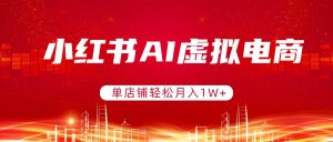 小红书AI虚拟电商，单店铺轻松月入1W+，可矩阵运营-网创项目总站
