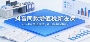 抖音同款增值税新法课：2024年增值税法+新旧条例全解析-网创项目总站