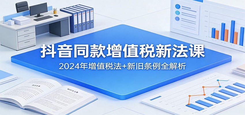 抖音同款增值税新法课：2024年增值税法+新旧条例全解析-网创项目总站