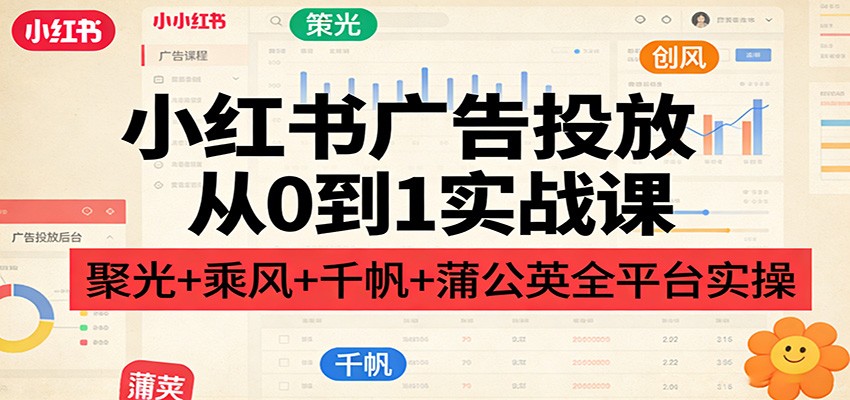 小红书广告投放从0到1实战课：聚光+乘风+千帆+蒲公英全平台实操-网创项目总站