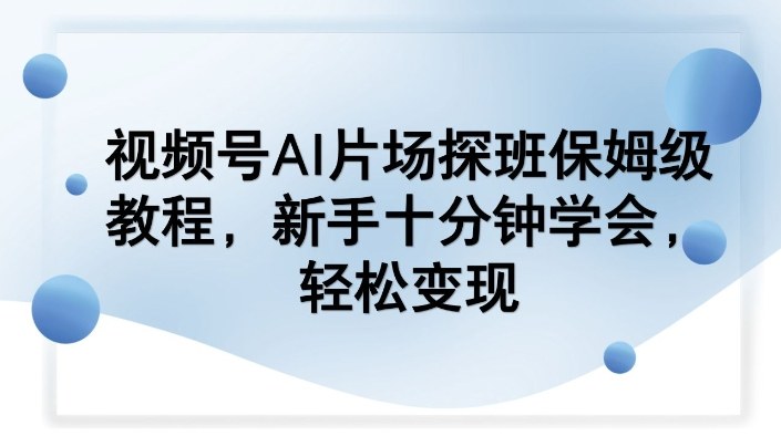 视频号AI片场探班保姆级教程，新手十分钟学会，轻松变现-网创项目总站