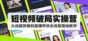 短视频破局实操营：从选题剪辑到直播带货全流程落地教学-网创项目总站